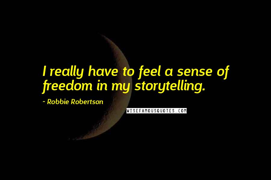 Robbie Robertson Quotes: I really have to feel a sense of freedom in my storytelling.