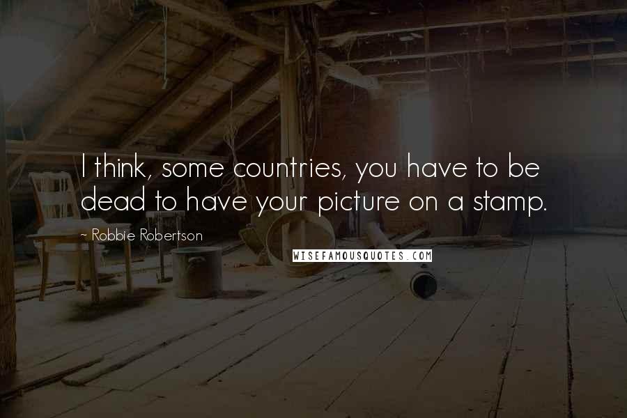 Robbie Robertson Quotes: I think, some countries, you have to be dead to have your picture on a stamp.