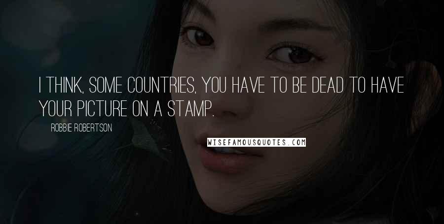 Robbie Robertson Quotes: I think, some countries, you have to be dead to have your picture on a stamp.