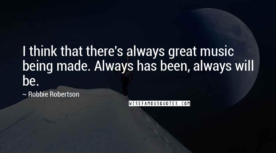 Robbie Robertson Quotes: I think that there's always great music being made. Always has been, always will be.