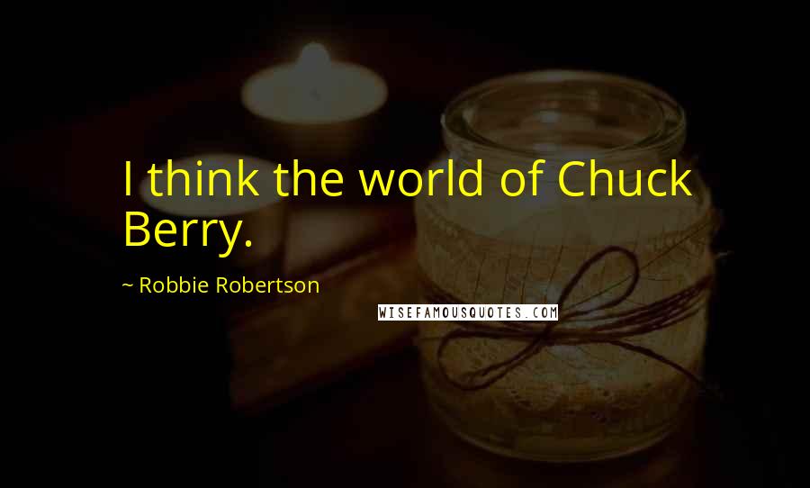 Robbie Robertson Quotes: I think the world of Chuck Berry.