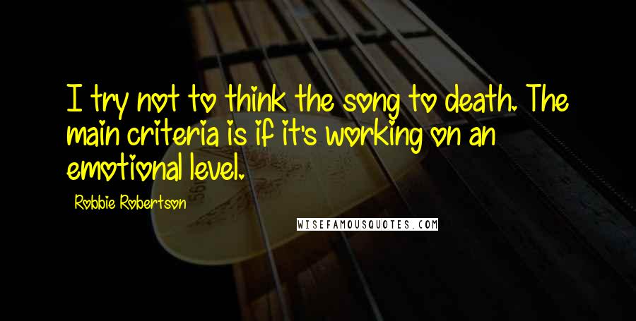 Robbie Robertson Quotes: I try not to think the song to death. The main criteria is if it's working on an emotional level.