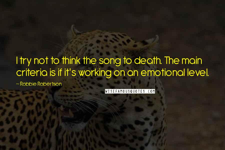 Robbie Robertson Quotes: I try not to think the song to death. The main criteria is if it's working on an emotional level.