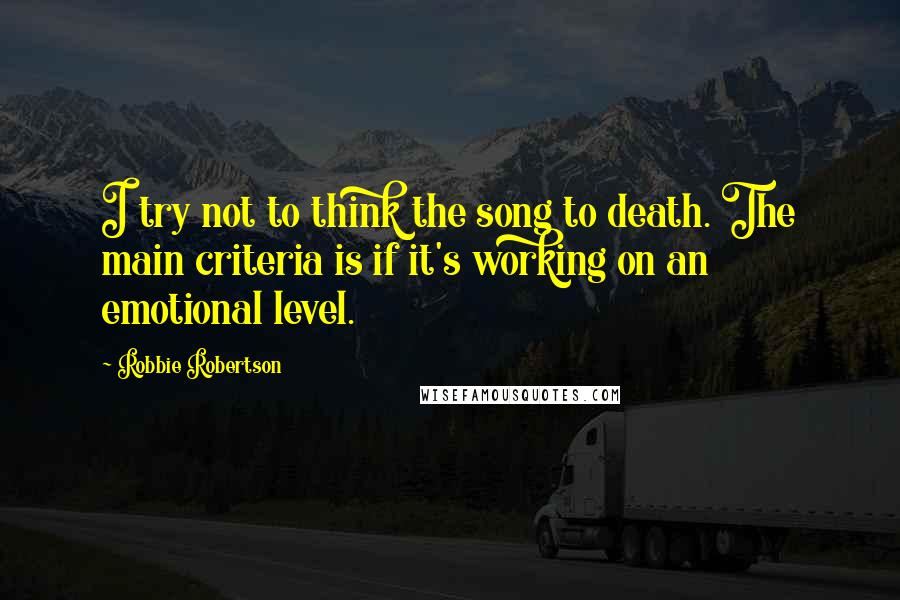 Robbie Robertson Quotes: I try not to think the song to death. The main criteria is if it's working on an emotional level.