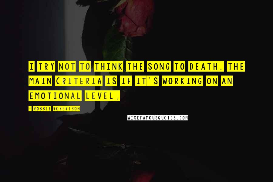 Robbie Robertson Quotes: I try not to think the song to death. The main criteria is if it's working on an emotional level.