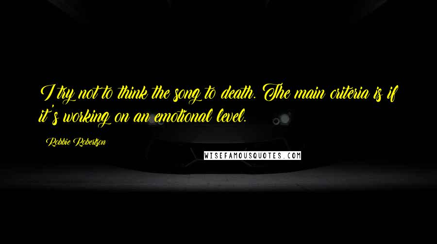 Robbie Robertson Quotes: I try not to think the song to death. The main criteria is if it's working on an emotional level.