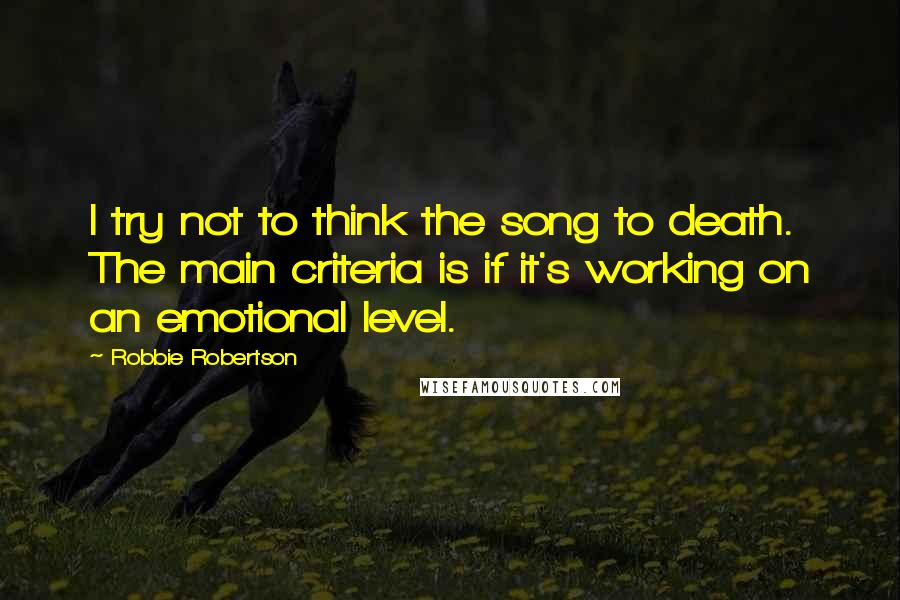 Robbie Robertson Quotes: I try not to think the song to death. The main criteria is if it's working on an emotional level.