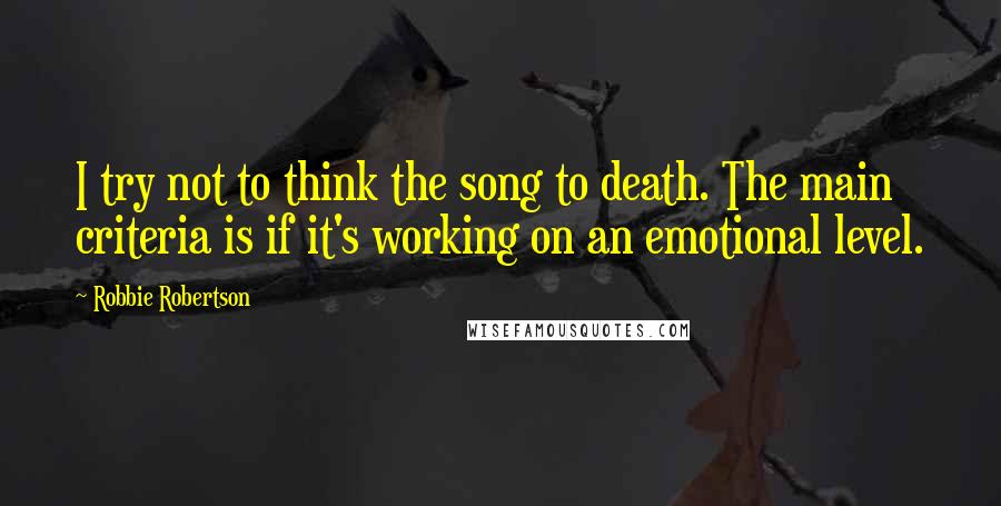 Robbie Robertson Quotes: I try not to think the song to death. The main criteria is if it's working on an emotional level.