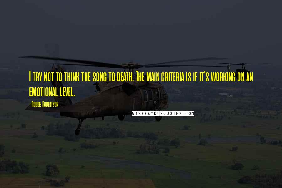 Robbie Robertson Quotes: I try not to think the song to death. The main criteria is if it's working on an emotional level.