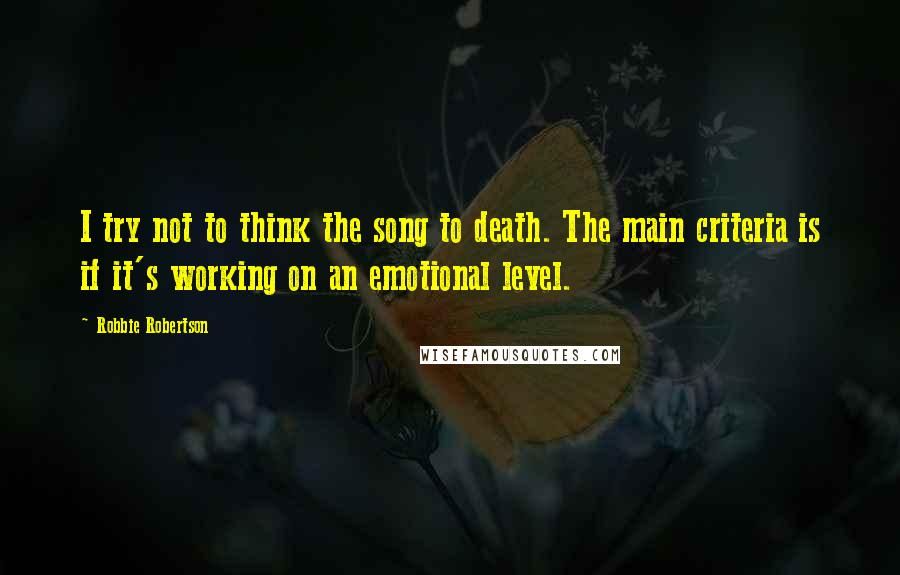 Robbie Robertson Quotes: I try not to think the song to death. The main criteria is if it's working on an emotional level.
