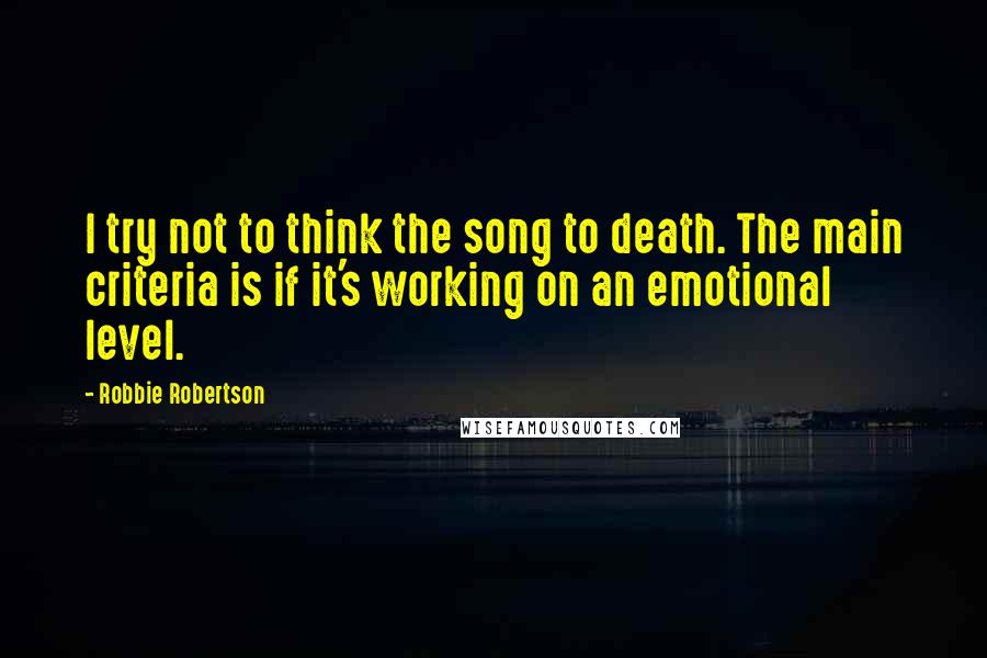 Robbie Robertson Quotes: I try not to think the song to death. The main criteria is if it's working on an emotional level.