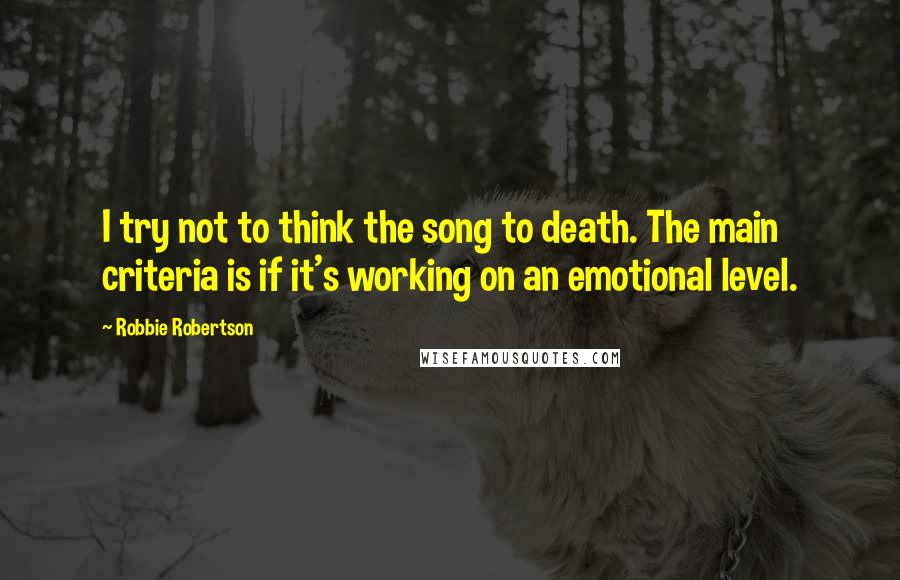 Robbie Robertson Quotes: I try not to think the song to death. The main criteria is if it's working on an emotional level.