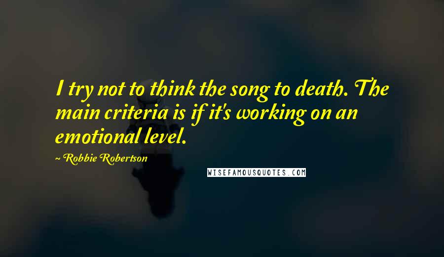 Robbie Robertson Quotes: I try not to think the song to death. The main criteria is if it's working on an emotional level.