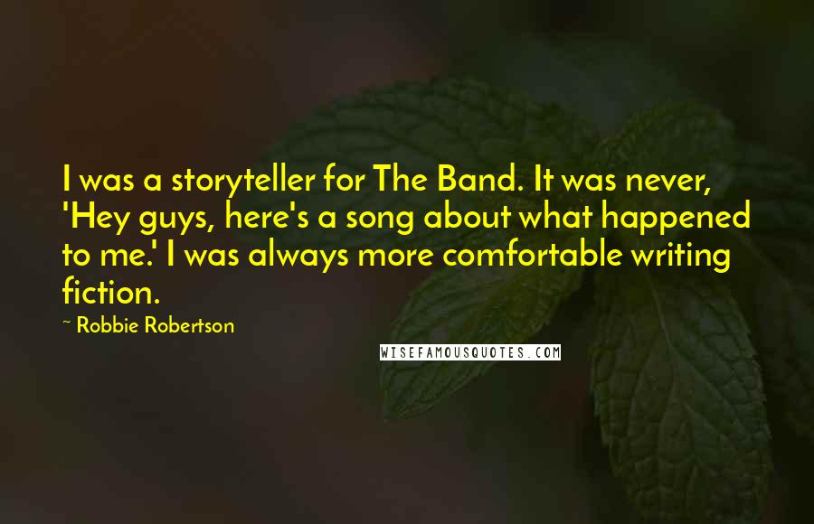 Robbie Robertson Quotes: I was a storyteller for The Band. It was never, 'Hey guys, here's a song about what happened to me.' I was always more comfortable writing fiction.