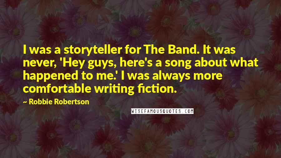 Robbie Robertson Quotes: I was a storyteller for The Band. It was never, 'Hey guys, here's a song about what happened to me.' I was always more comfortable writing fiction.