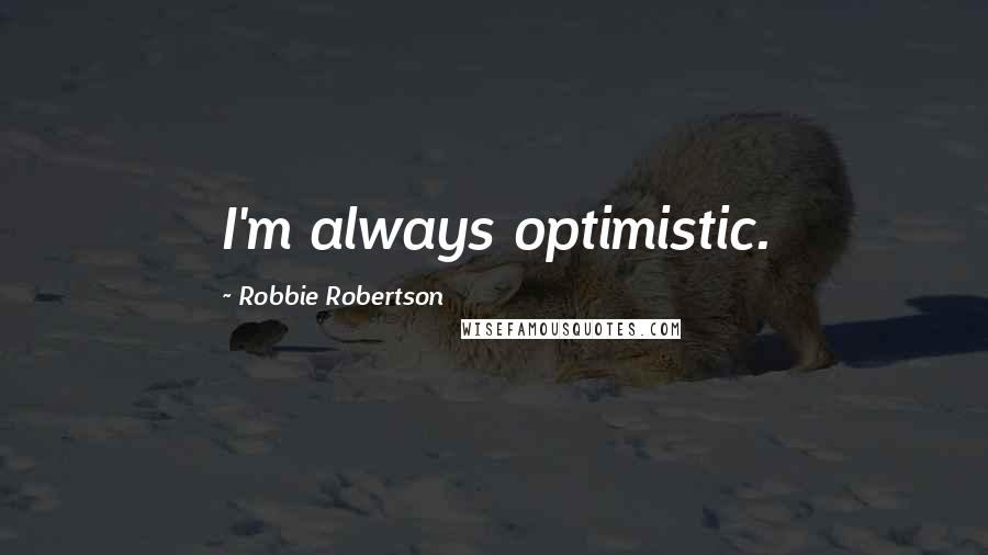 Robbie Robertson Quotes: I'm always optimistic.