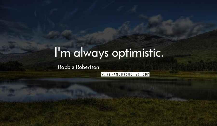 Robbie Robertson Quotes: I'm always optimistic.