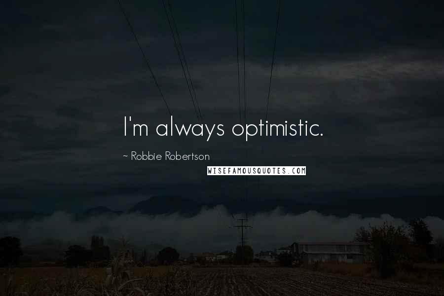 Robbie Robertson Quotes: I'm always optimistic.