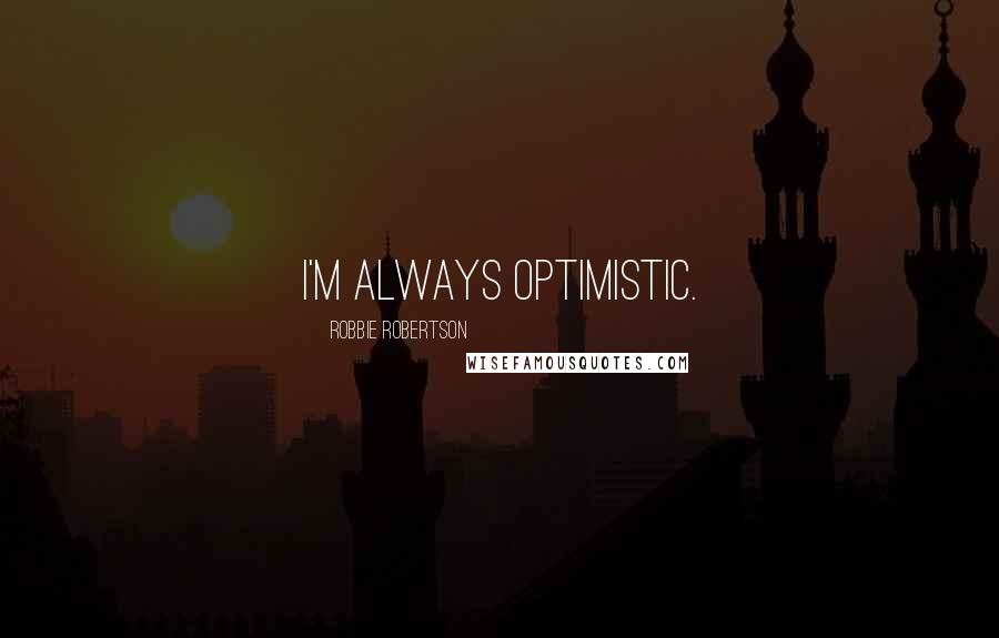 Robbie Robertson Quotes: I'm always optimistic.