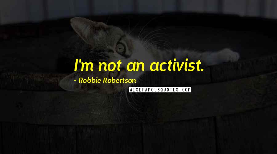 Robbie Robertson Quotes: I'm not an activist.