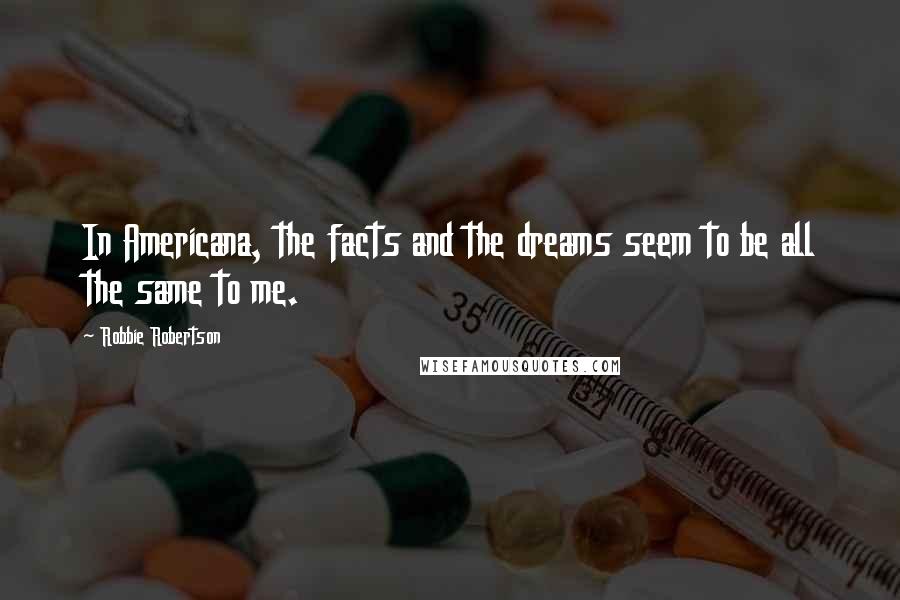 Robbie Robertson Quotes: In Americana, the facts and the dreams seem to be all the same to me.