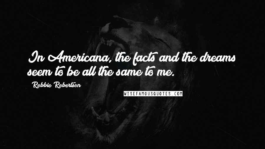 Robbie Robertson Quotes: In Americana, the facts and the dreams seem to be all the same to me.