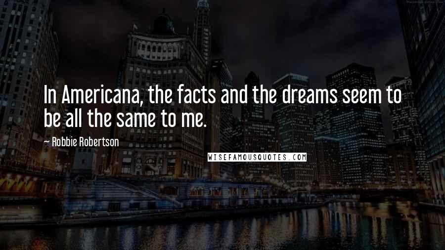 Robbie Robertson Quotes: In Americana, the facts and the dreams seem to be all the same to me.