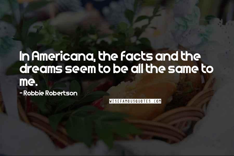 Robbie Robertson Quotes: In Americana, the facts and the dreams seem to be all the same to me.