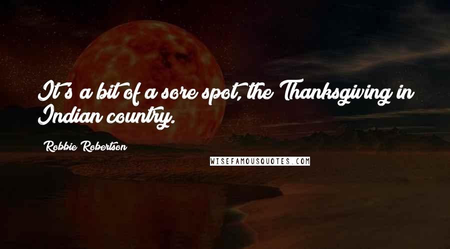 Robbie Robertson Quotes: It's a bit of a sore spot, the Thanksgiving in Indian country.