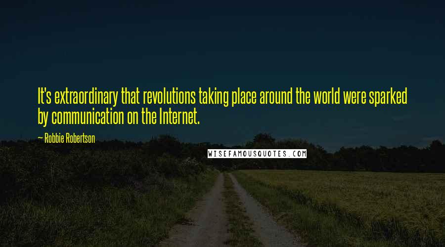 Robbie Robertson Quotes: It's extraordinary that revolutions taking place around the world were sparked by communication on the Internet.