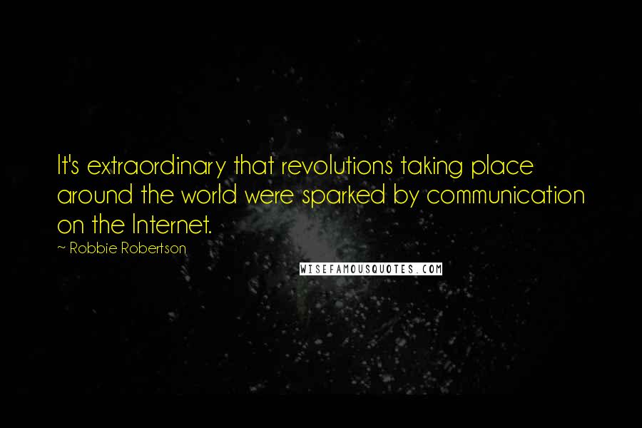 Robbie Robertson Quotes: It's extraordinary that revolutions taking place around the world were sparked by communication on the Internet.