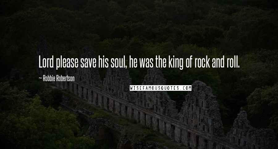 Robbie Robertson Quotes: Lord please save his soul, he was the king of rock and roll.