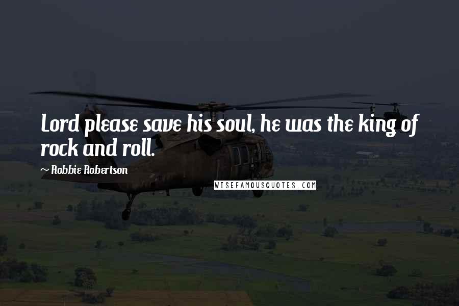Robbie Robertson Quotes: Lord please save his soul, he was the king of rock and roll.