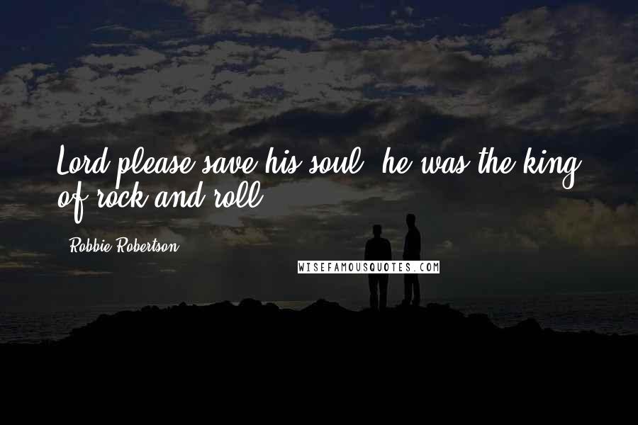 Robbie Robertson Quotes: Lord please save his soul, he was the king of rock and roll.