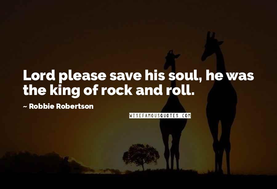 Robbie Robertson Quotes: Lord please save his soul, he was the king of rock and roll.