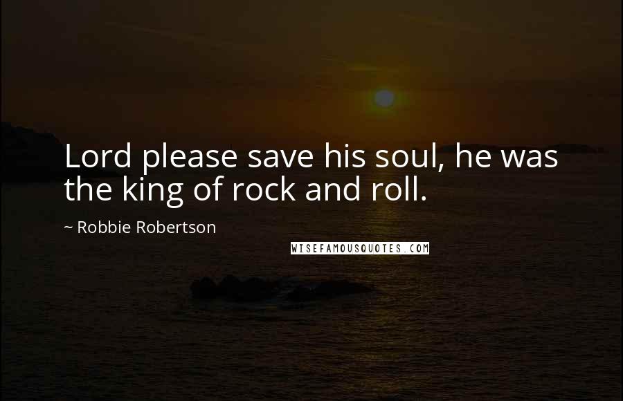 Robbie Robertson Quotes: Lord please save his soul, he was the king of rock and roll.