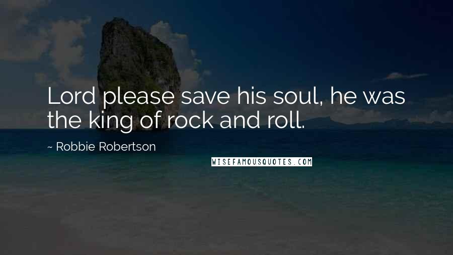 Robbie Robertson Quotes: Lord please save his soul, he was the king of rock and roll.