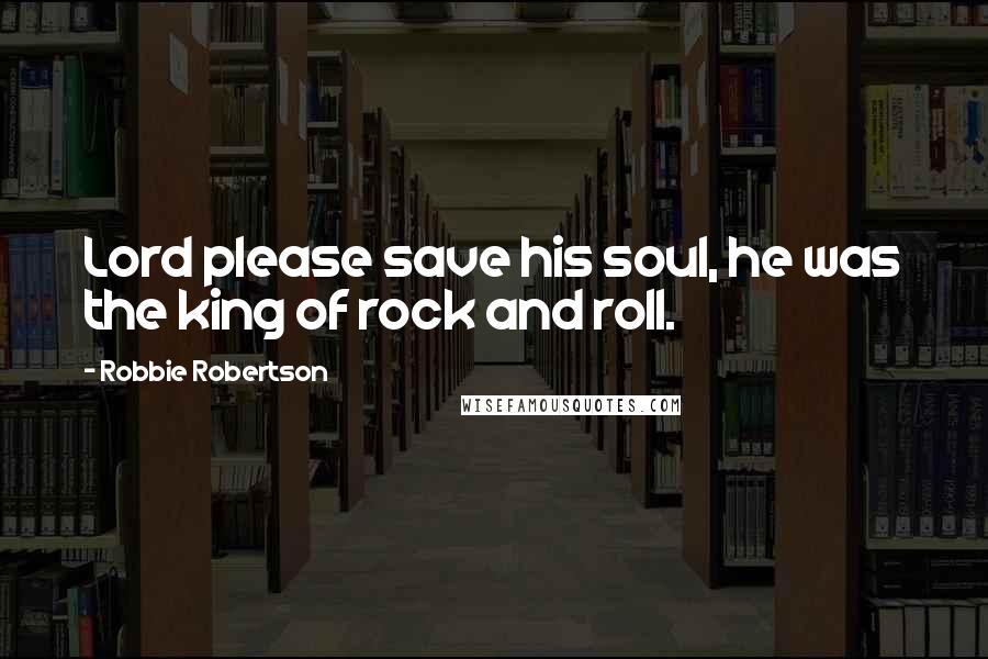 Robbie Robertson Quotes: Lord please save his soul, he was the king of rock and roll.