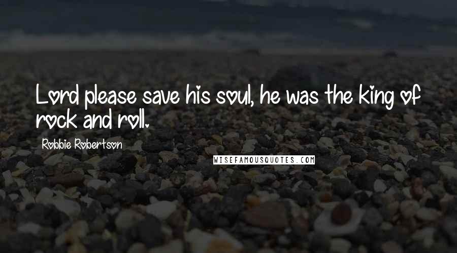 Robbie Robertson Quotes: Lord please save his soul, he was the king of rock and roll.