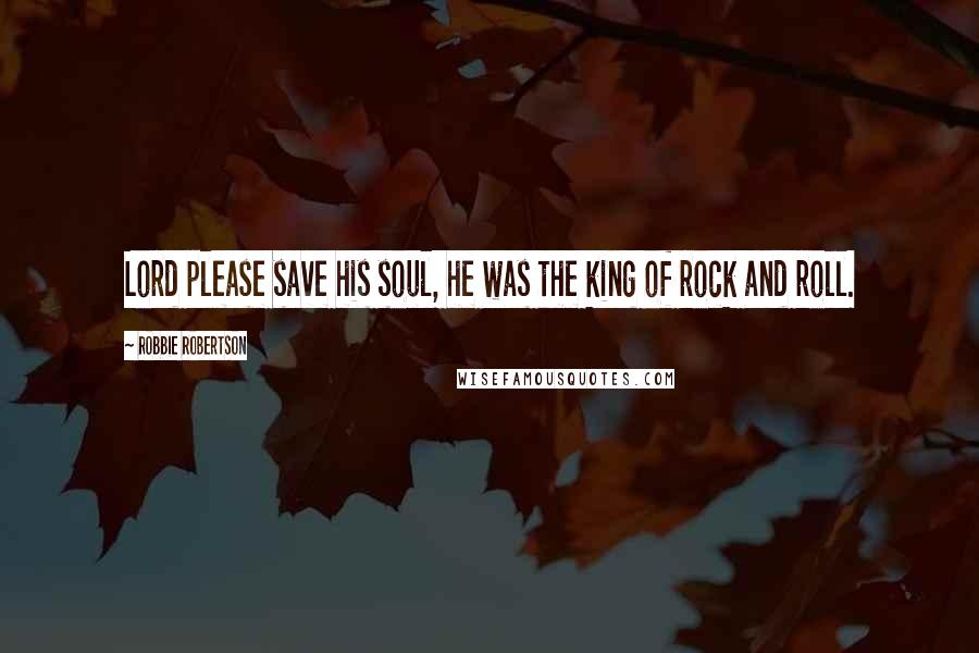 Robbie Robertson Quotes: Lord please save his soul, he was the king of rock and roll.