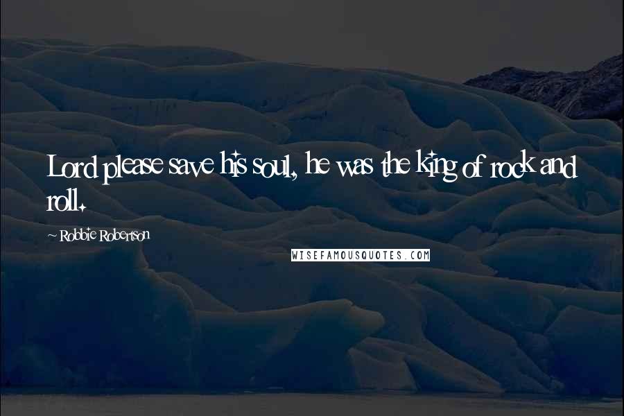 Robbie Robertson Quotes: Lord please save his soul, he was the king of rock and roll.