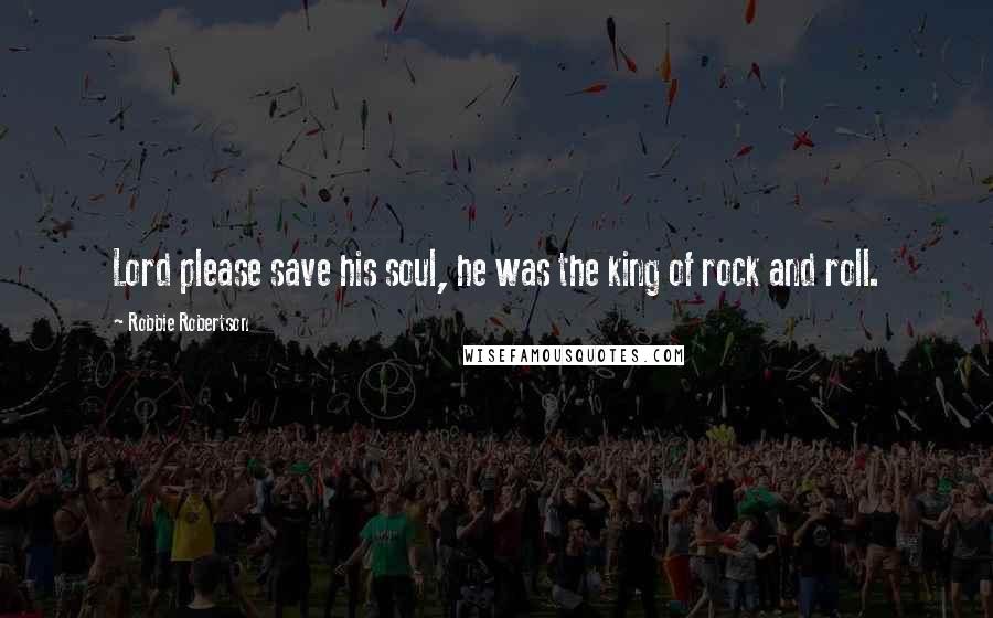 Robbie Robertson Quotes: Lord please save his soul, he was the king of rock and roll.