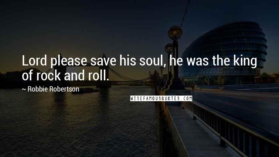 Robbie Robertson Quotes: Lord please save his soul, he was the king of rock and roll.
