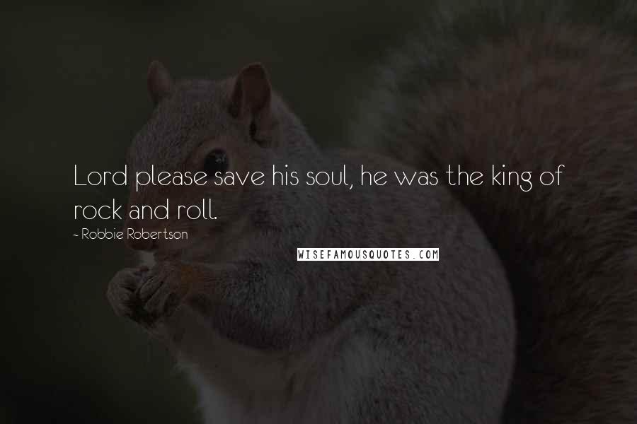 Robbie Robertson Quotes: Lord please save his soul, he was the king of rock and roll.