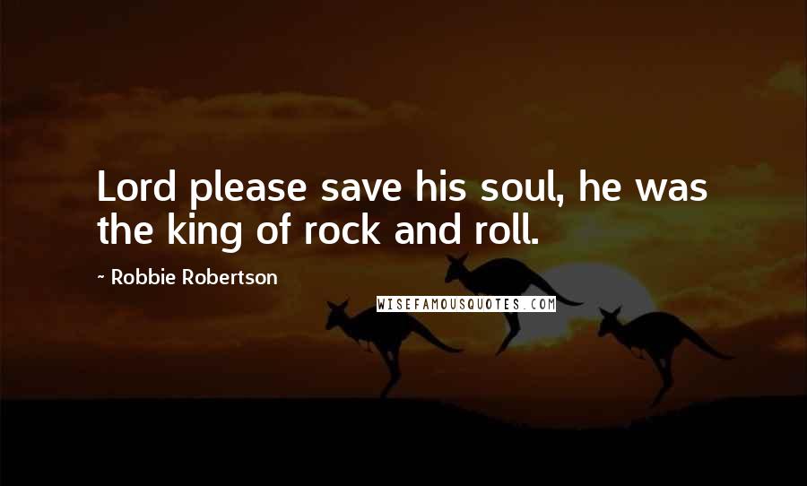 Robbie Robertson Quotes: Lord please save his soul, he was the king of rock and roll.