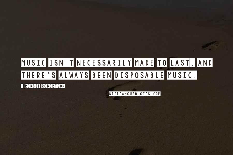 Robbie Robertson Quotes: Music isn't necessarily made to last, and there's always been disposable music.