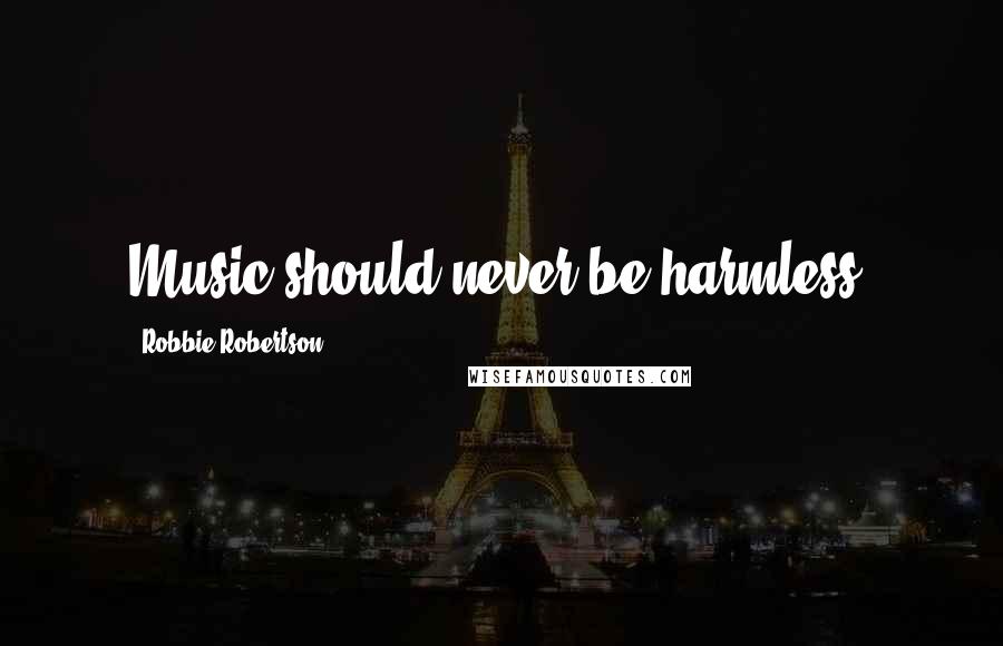 Robbie Robertson Quotes: Music should never be harmless.