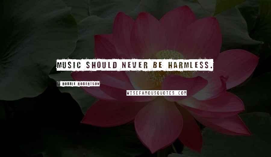 Robbie Robertson Quotes: Music should never be harmless.