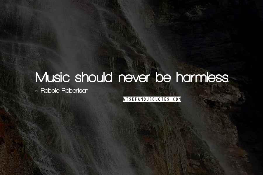 Robbie Robertson Quotes: Music should never be harmless.