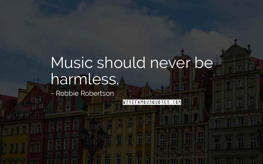 Robbie Robertson Quotes: Music should never be harmless.